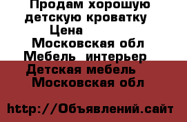 Продам хорошую детскую кроватку › Цена ­ 3 000 - Московская обл. Мебель, интерьер » Детская мебель   . Московская обл.